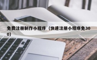 沧州免费注册制作小程序（快速注册小程序免300）