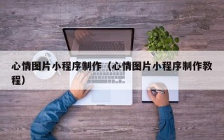 沧州心情图片小程序制作（心情图片小程序制作教程）