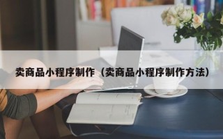 沧州卖商品小程序制作（卖商品小程序制作方法）