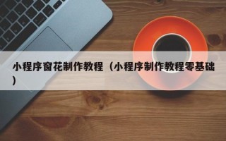 沧州小程序窗花制作教程（小程序制作教程零基础）