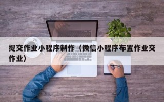 沧州提交作业小程序制作（微信小程序布置作业交作业）