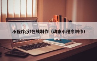 沧州小程序gif在线制作（动态小程序制作）