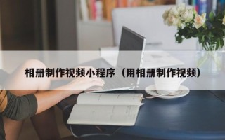 沧州相册制作视频小程序（用相册制作视频）