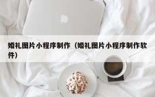 沧州婚礼图片小程序制作（婚礼图片小程序制作软件）