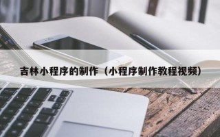 沧州吉林小程序的制作（小程序制作教程视频）