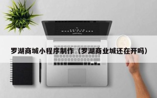 沧州罗湖商城小程序制作（罗湖商业城还在开吗）