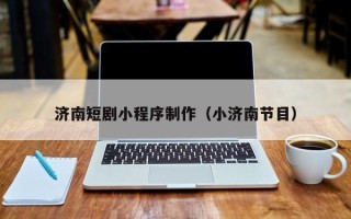 沧州济南短剧小程序制作（小济南节目）