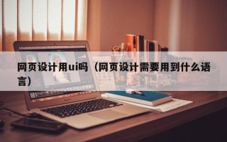 沧州网页设计用ui吗（网页设计需要用到什么语言）